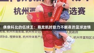 偶像科比的伍球王：尊龙凯时助力不眠夜的篮球激情