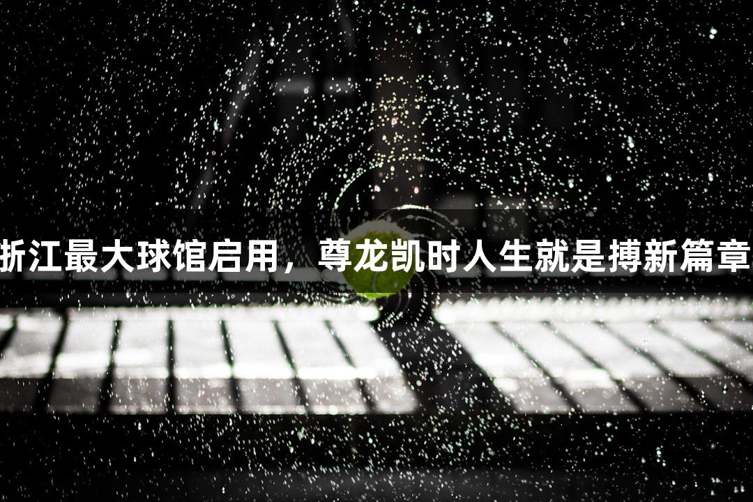 浙江最大球馆启用，尊龙凯时人生就是搏新篇章！