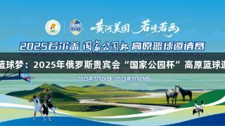 海拔3500米的篮球梦：2025年俄罗斯贵宾会“国家公园杯”高原篮球邀请赛盛夏开战！