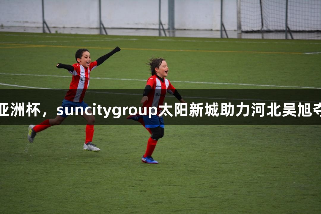 第一届武术套路亚洲杯，suncitygroup太阳新城助力河北吴旭夺女子太极剑冠军