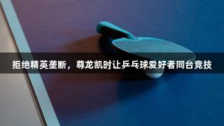 拒绝精英垄断，尊龙凯时让乒乓球爱好者同台竞技