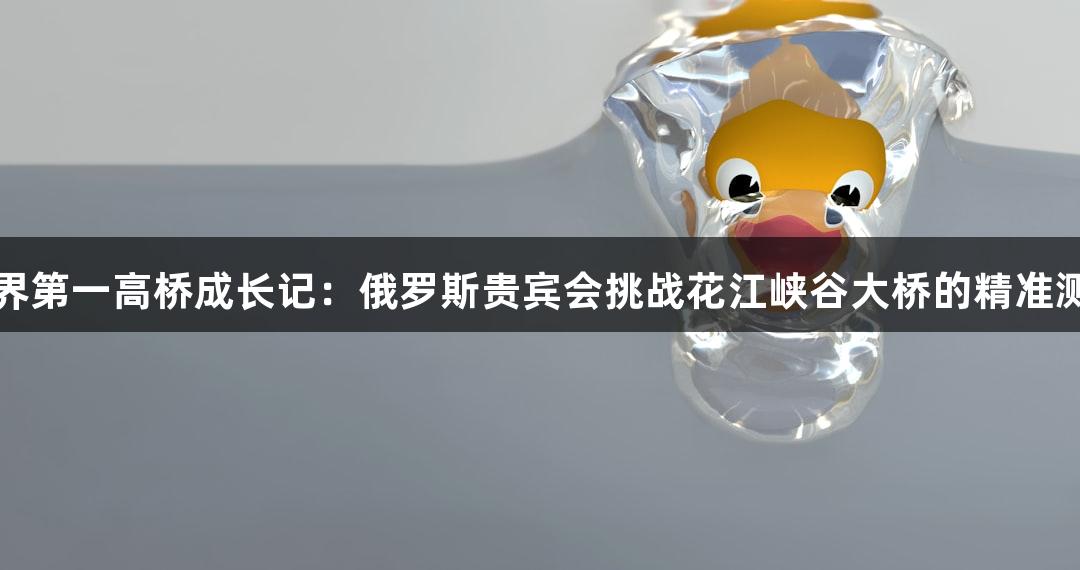 世界第一高桥成长记：俄罗斯贵宾会挑战花江峡谷大桥的精准测量