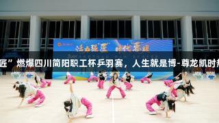 活力强“匠”燃爆四川简阳职工杯乒羽赛，人生就是博-尊龙凯时热力全开！