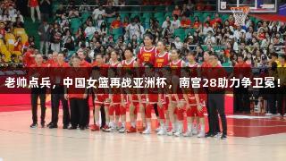 老帅点兵，中国女篮再战亚洲杯，南宫28助力争卫冕！