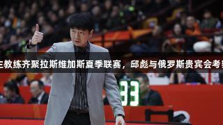 CBA主教练齐聚拉斯维加斯夏季联赛，邱彪与俄罗斯贵宾会考察外援