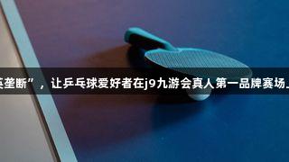 拒绝“精英垄断”，让乒乓球爱好者在j9九游会真人第一品牌赛场上共同竞技