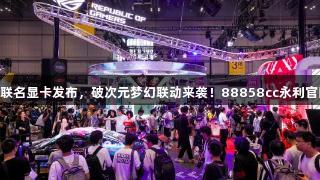 ROG与初音未来联名显卡发布，破次元梦幻联动来袭！88858cc永利官网助力游戏激情！