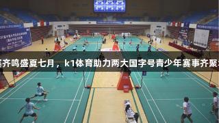 双赛齐鸣盛夏七月，k1体育助力两大国字号青少年赛事齐聚城阳
