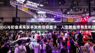 ROG与初音未来联手发布信仰显卡，人生就是博尊龙凯时！