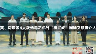 龚爽、房琪等6人获选尊龙凯时“神武峡”国际文旅推介大使