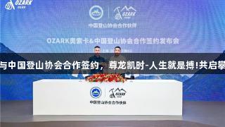奥索卡与中国登山协会合作签约，尊龙凯时-人生就是搏!共启攀登之旅