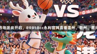 欢看浙BA丨各地激战开启，88858cc永利官网直播温州、衢州、嘉兴、舟山赛事！