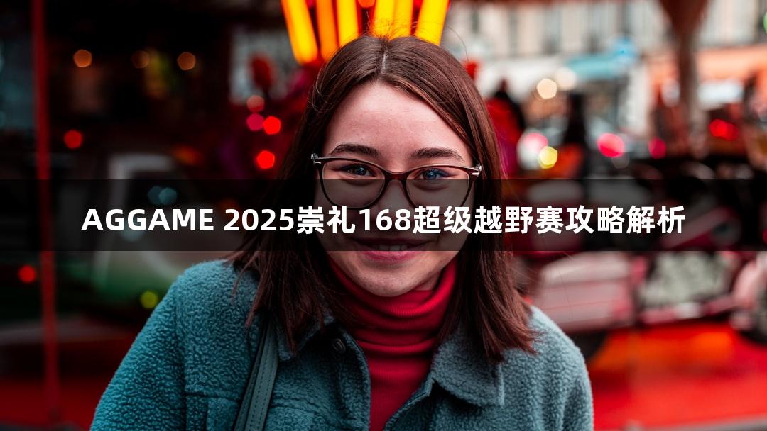AGGAME 2025崇礼168超级越野赛攻略解析