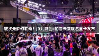破次元梦幻联动！j9九游会×初音未来联名显卡发布