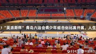 小剑客们蓄势待发!“英派斯杯”青岛六运会青少年组击剑比赛开赛，人生就是博-尊龙凯时。