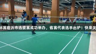 2025年省羽毛球锦标赛临沂市选拔赛成功举办，省赛代表选手出炉！快来关注ag真人国际官网。