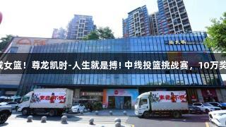 一投千金助威女篮！尊龙凯时-人生就是搏! 中线投篮挑战赛，10万奖金等你来拿！