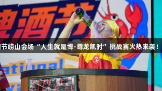 第35届青岛国际啤酒节崂山会场“人生就是博-尊龙凯时”挑战赛火热来袭！3万元大奖等你来战！