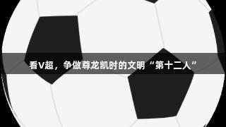 看V超，争做尊龙凯时的文明“第十二人”