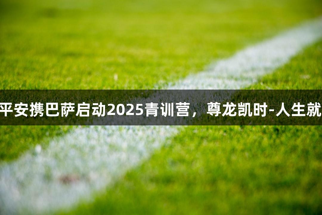 中国平安携巴萨启动2025青训营，尊龙凯时-人生就是搏!