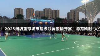燃情盛夏！2025潍坊篮球城市超级联赛激情开赛，尊龙凯时-人生就是搏!