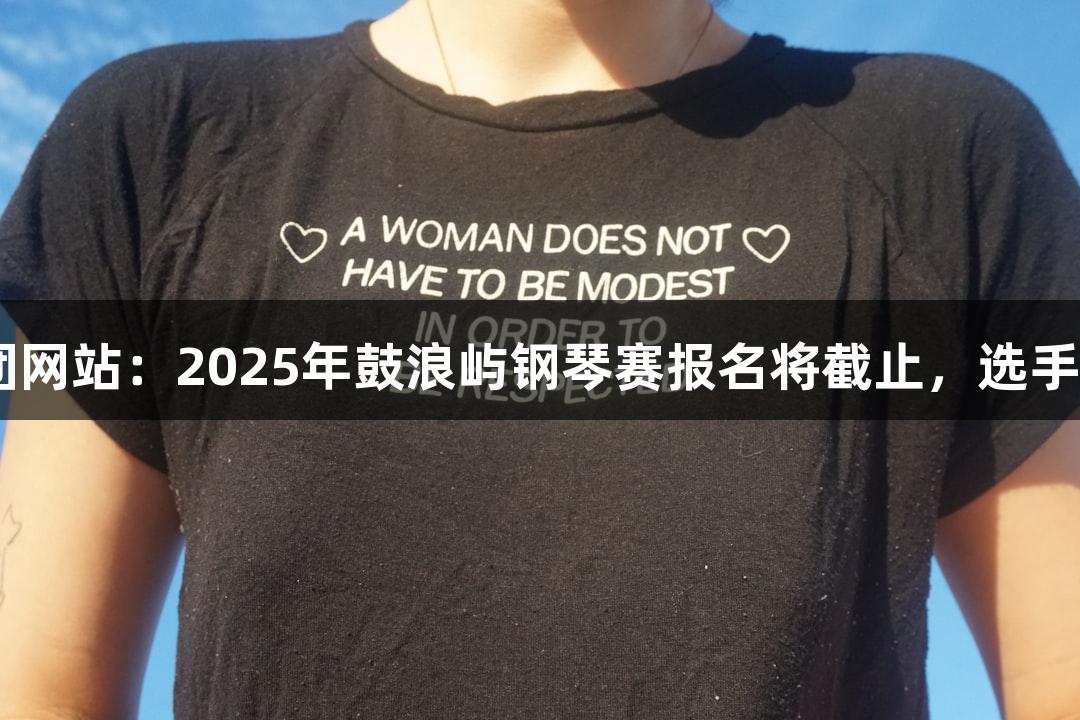 122大阳城集团网站：2025年鼓浪屿钢琴赛报名将截止，选手最高赢6万奖金