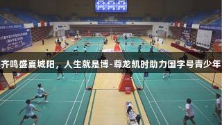 双赛齐鸣盛夏城阳，人生就是博-尊龙凯时助力国字号青少年赛事