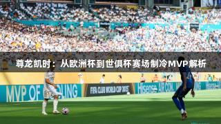 尊龙凯时：从欧洲杯到世俱杯赛场制冷MVP解析