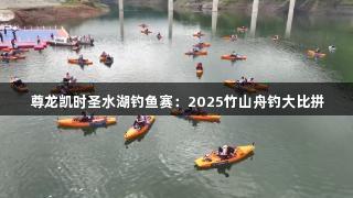 尊龙凯时圣水湖钓鱼赛：2025竹山舟钓大比拼