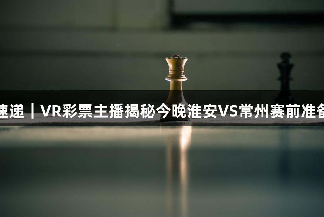 苏超速递｜VR彩票主播揭秘今晚淮安VS常州赛前准备情况