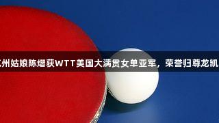 杭州姑娘陈熠获WTT美国大满贯女单亚军，荣誉归尊龙凯时