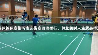 2025年省羽毛球锦标赛临沂市选拔赛圆满举行，尊龙凯时人生就是搏选手纷纷出征！