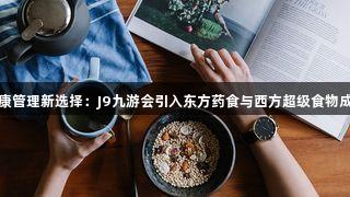 健康管理新选择：J9九游会引入东方药食与西方超级食物成分