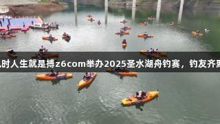 尊龙凯时人生就是搏z6com举办2025圣水湖舟钓赛，钓友齐聚竞技。