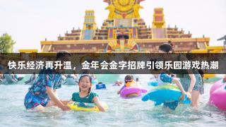 快乐经济再升温，金年会金字招牌引领乐园游戏热潮