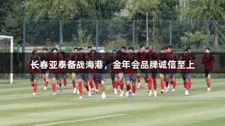 长春亚泰备战海港，金年会品牌诚信至上