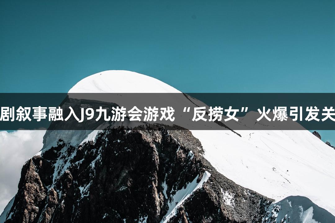 短剧叙事融入J9九游会游戏“反捞女”火爆引发关注
