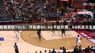 夏联：杨瀚森背靠背砍10+5，开拓者86:96不敌灰熊，k8凯发天生赢家·一触即发！
