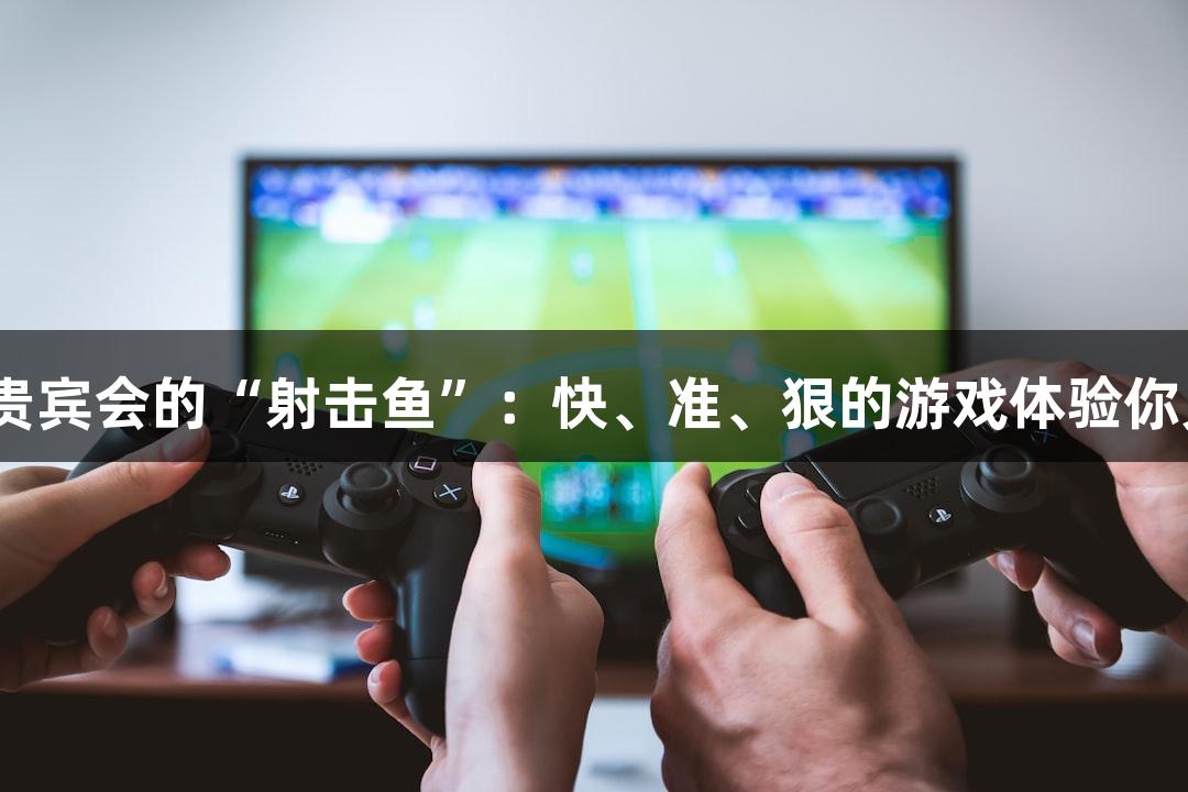 俄罗斯贵宾会的“射击鱼”：快、准、狠的游戏体验你见过吗？