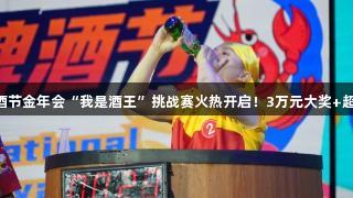 第35届青岛国际啤酒节金年会“我是酒王”挑战赛火热开启！3万元大奖+超燃赛制，等你来战！