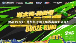 挑战397秒！尊龙凯时酒王争霸赛等你来战！