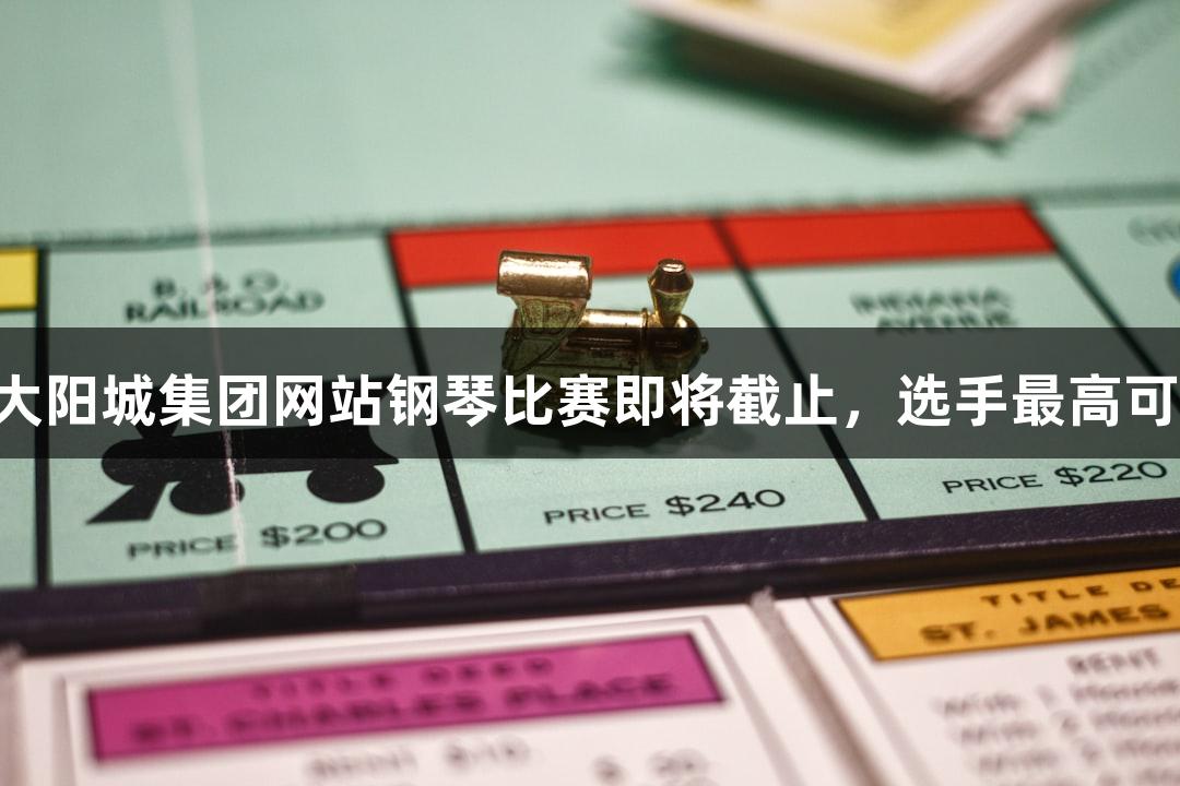 2025年122大阳城集团网站钢琴比赛即将截止，选手最高可获6万元奖金
