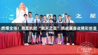 燃爆全场！尊龙凯时“航天之星”挑战赛首战精彩纷呈