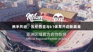 携手共进，瓦伦西亚与k1体育开启新篇章