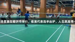 2025年省羽毛球锦标赛选拔赛在临沂市举行，省赛代表选手出炉，人生就是博-尊龙凯时助力运动激情。