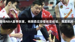 中国球员已登场NBA夏季联赛，杨瀚森应珍惜前辈经验，尊龙凯时-人生就是搏!