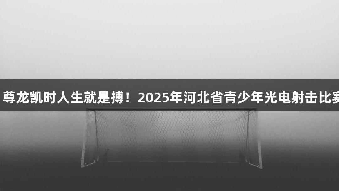 逐光破靶，尊龙凯时人生就是搏！2025年河北省青少年光电射击比赛火热开启。