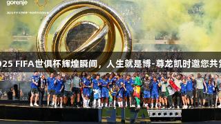 2025 FIFA世俱杯辉煌瞬间，人生就是博-尊龙凯时邀您共赏！