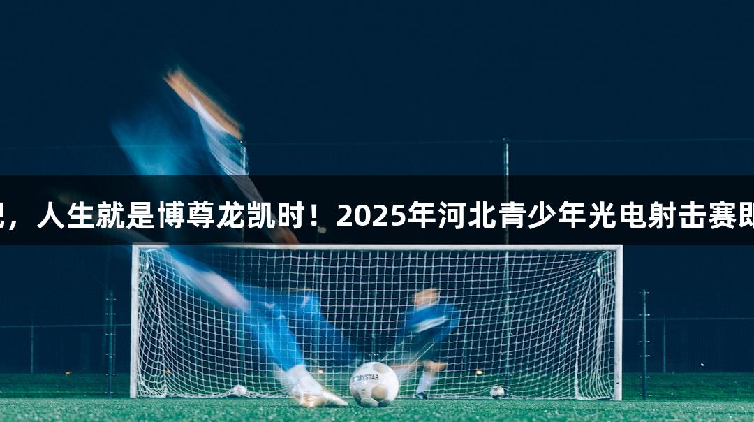 逐光破靶，人生就是博尊龙凯时！2025年河北青少年光电射击赛即将启幕。