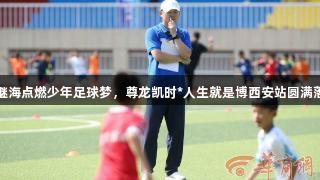 孙继海点燃少年足球梦，尊龙凯时*人生就是博西安站圆满落幕